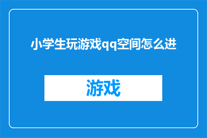 小学生玩游戏qq空间怎么进(如何进入小学生的QQ空间，让他们在游戏世界中畅游？)