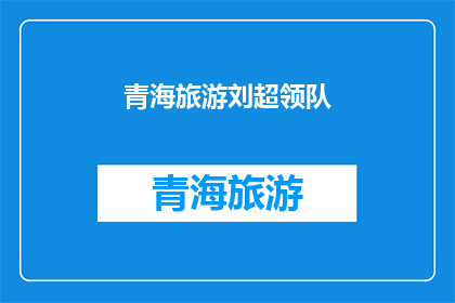 青海旅游刘超领队(青海旅游刘超领队：引领游客探索神秘高原之美？)