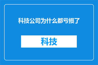 科技公司为什么都亏损了(为什么所有科技公司都在经历亏损？)