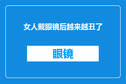 女人戴眼镜后越来越丑了(女性佩戴眼镜后，其外观是否真的会变得更难看？)