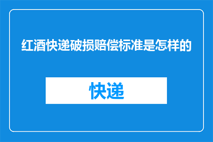 红酒快递破损赔偿标准是怎样的(红酒快递破损赔偿标准是怎样的？)