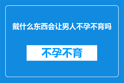 戴什么东西会让男人不孕不育吗(戴什么会让男人不孕不育？)