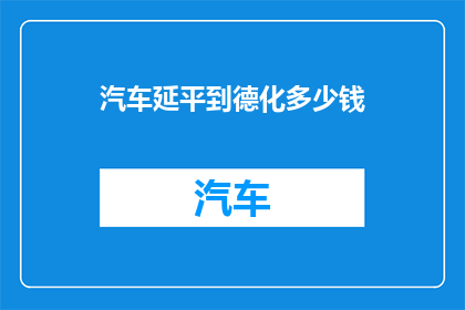 汽车延平到德化多少钱(汽车从延平到德化的费用是多少？)