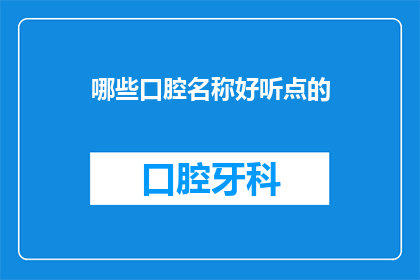 哪些口腔名称好听点的(哪些口腔名称听起来更加悦耳动听？)