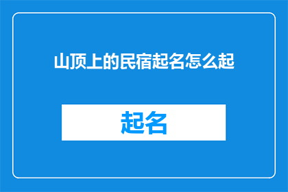 山顶上的民宿起名怎么起(如何为山顶上的民宿起一个吸引人的名字？)