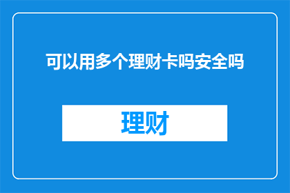 可以用多个理财卡吗安全吗(理财卡是否允许多卡并存？安全性如何保障？)