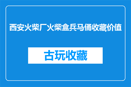 西安火柴厂火柴盒兵马俑收藏价值(西安火柴厂生产的火柴盒中收藏的兵马俑，其价值究竟如何？)