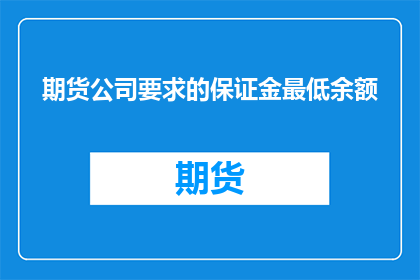期货公司要求的保证金最低余额(期货公司最低保证金余额要求：投资者应如何确保资金安全？)
