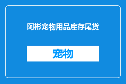 阿彬宠物用品库存尾货(阿彬宠物用品库存尾货：您还在寻找优质的宠物用品吗？)