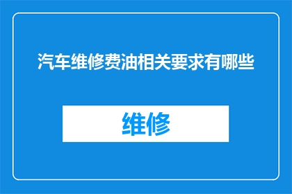 汽车维修费油相关要求有哪些(汽车维修时，哪些要求与燃油效率相关？)