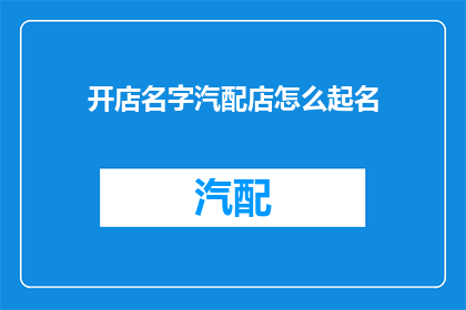 开店名字汽配店怎么起名(如何为一家汽配店起一个吸引人且易于记忆的名字？)