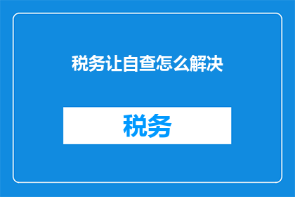税务让自查怎么解决(如何有效解决税务自查过程中遇到的问题？)
