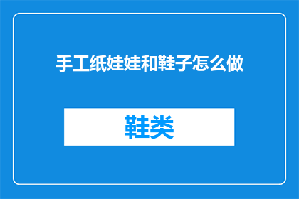 手工纸娃娃和鞋子怎么做(手工制作纸娃娃和鞋子：步骤详解与创意灵感)