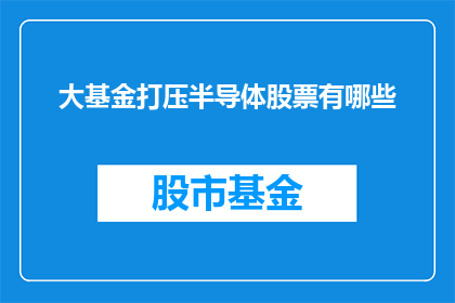 大基金打压半导体股票有哪些(大基金如何通过政策手段影响半导体股票走势？)