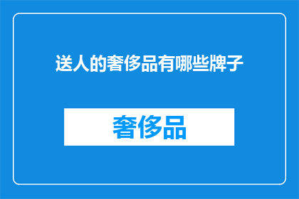 送人的奢侈品有哪些牌子(哪些奢侈品牌是送给他人的理想选择？)