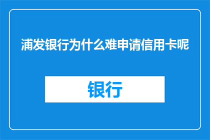 浦发银行为什么难申请信用卡呢(为什么浦发银行信用卡申请过程如此困难？)