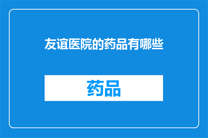 友谊医院的药品有哪些(您想了解的友谊医院药品种类有哪些？)