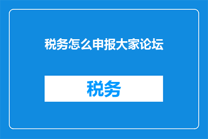税务怎么申报大家论坛(如何正确申报税务？大家论坛为您解答)