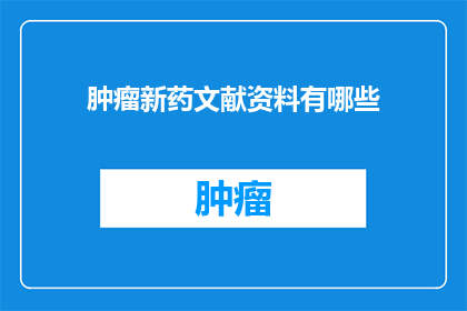 肿瘤新药文献资料有哪些(肿瘤新药研究进展：您可获取的文献资料有哪些？)