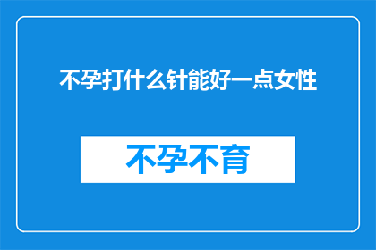 不孕打什么针能好一点女性(不孕女性寻求改善生育状况，打什么针能带来更好的效果？)