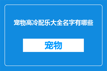 宠物高冷配乐大全名字有哪些(宠物高冷配乐大全名字有哪些？是疑问句类型的长标题，它询问关于宠物高冷配乐大全中可能包含的曲目名称这个标题旨在吸引读者对宠物音乐的兴趣，特别是那些喜欢为宠物选择独特有个性的音乐的人)