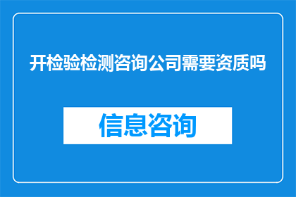 开检验检测咨询公司需要资质吗(开检验检测咨询公司是否必须拥有相关资质？)