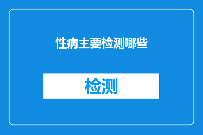 性病主要检测哪些(您是否了解性病检测的全面范围？)