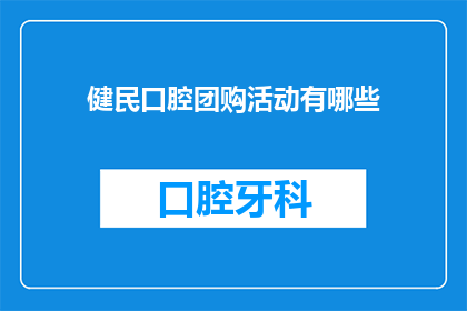 健民口腔团购活动有哪些(健民口腔团购活动有哪些？疑问句长标题)