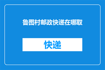 鲁图村邮政快递在哪取(如何找到鲁图村的邮政快递取件点？)