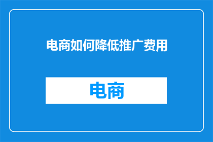电商如何降低推广费用(电商如何有效减少推广成本？)