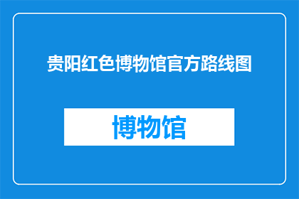 贵阳红色博物馆官方路线图(探索贵阳红色博物馆：官方路线图指引下的历史文化之旅)
