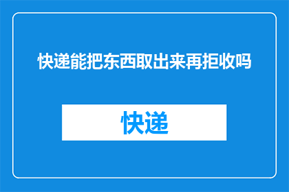 快递能把东西取出来再拒收吗(快递服务能否在客户拒收后取回物品？)