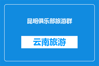 昆明俱乐部旅游群(昆明俱乐部旅游群：探索云南的迷人之旅，你准备好了吗？)