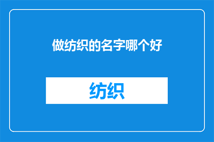 做纺织的名字哪个好(如何为纺织业选择一个响亮且富有内涵的名字？)