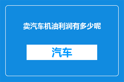 卖汽车机油利润有多少呢(汽车机油销售的利润空间究竟有多大？)