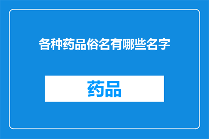 各种药品俗名有哪些名字(您知道吗？各种药品的俗名背后隐藏着哪些名字？)