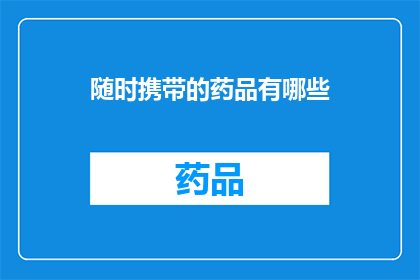 随时携带的药品有哪些(您知道有哪些药品是可以随时携带的吗？)