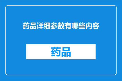 药品详细参数有哪些内容(药品详细参数包含哪些关键内容？)