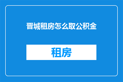 晋城租房怎么取公积金(如何获取晋城租房的公积金？)