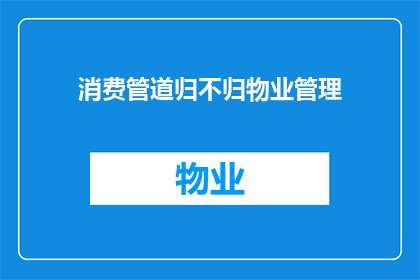 消费管道归不归物业管理(消费管道是否属于物业管理范畴？)
