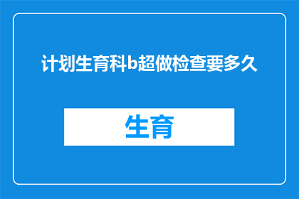 计划生育科b超做检查要多久(计划生育科进行B超检查需要多长时间？)