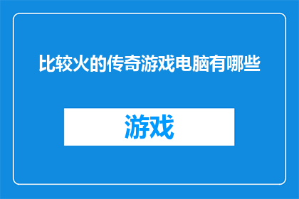 比较火的传奇游戏电脑有哪些(哪些电脑游戏电脑是当前市场上最热门的传奇游戏？)