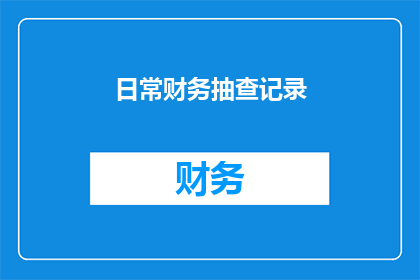 日常财务抽查记录(日常财务抽查记录：如何确保合规性与透明度？)
