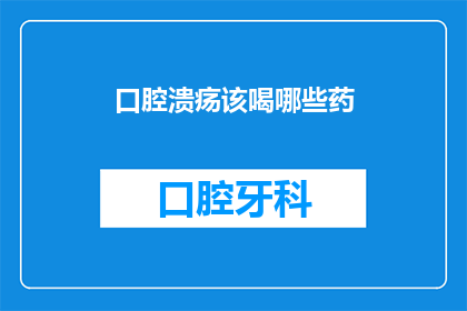口腔溃疡该喝哪些药(口腔溃疡治疗药物有哪些？)