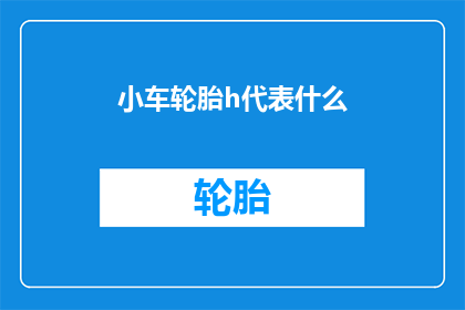 小车轮胎h代表什么(小车轮胎上的h代表什么？)