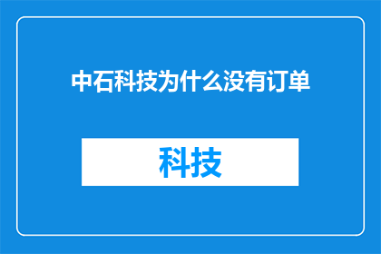 中石科技为什么没有订单(中石科技订单为何迟迟未到？)