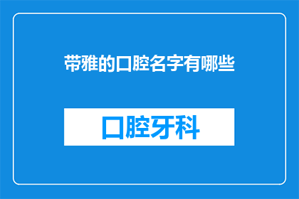 带雅的口腔名字有哪些(有哪些带雅的口腔名字？这是一个疑问句类型的长标题，字数不少于15个字，没有标点符号)