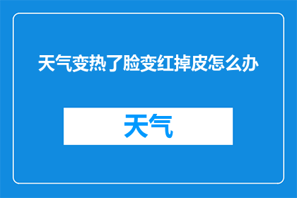 天气变热了脸变红掉皮怎么办(当天气变热时，皮肤出现红润和脱皮现象该如何应对？)