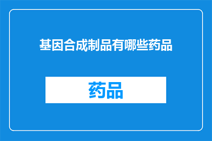 基因合成制品有哪些药品(基因合成制品在医疗领域有哪些应用？)