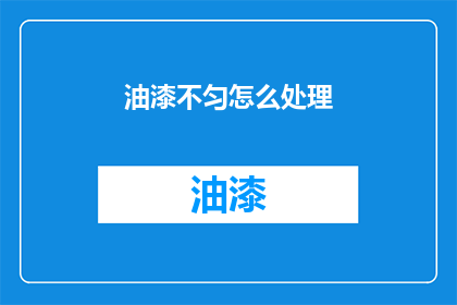油漆不匀怎么处理(如何处理油漆不均匀的问题？)